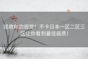 拯救你的视觉！不卡日本一区二区三区让你看到最佳画质！