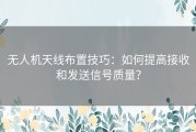 无人机天线布置技巧：如何提高接收和发送信号质量？
