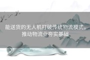 能送货的无人机打破传统物流模式，推动物流业夯实基础