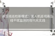 高压线巡检新模式：无人机巡视高压线干扰监测的现代化实践