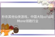 秒杀其他仙侠游戏，中国大陆xzl仙踪林one领跑行业