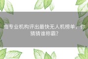 由专业机构评出最快无人机榜单，你猜猜谁称霸？