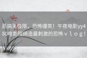 恶搞无极限，恐怖爆笑！午夜电影yy480电影院缔造最刺激的恐怖ｖｌｏｇ！