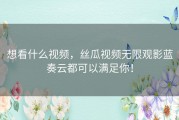 想看什么视频，丝瓜视频无限观影蓝奏云都可以满足你！