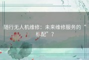 随行无人机维修：未来维修服务的“标配”？