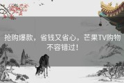 抢购爆款，省钱又省心，芒果TV购物不容错过！