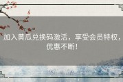 加入黄瓜兑换码激活，享受会员特权，优惠不断！