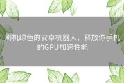 刷机绿色的安卓机器人，释放你手机的GPU加速性能