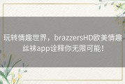 玩转情趣世界，brazzersHD欧美情趣丝袜app诠释你无限可能！
