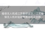 植保无人机成江苏春耕首选，江苏植保无人机补贴政策推动农业创新