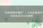 “深夜视频你懂的”：让你在深夜中找到失去已久的激情