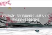 轻松洁净！进口智能吸尘机器人如何提高你的生活幸福感？