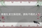 跟着乱爱交换视频，拥有不羁的人生！