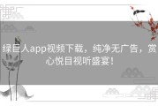 绿巨人app视频下载，纯净无广告，赏心悦目视听盛宴！