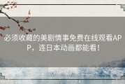必须收藏的美剧情事免费在线观看APP，连日本动画都能看！
