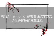 机器人Harmony：颠覆普通洗车方式，给你更优质的洗车体验