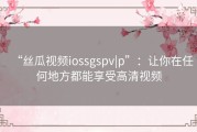 “丝瓜视频iossgspv|p”：让你在任何地方都能享受高清视频