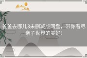 爸爸去哪儿3未删减版网盘，带你看尽亲子世界的美好！
