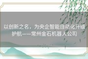 以创新之名，为央企智能自动化升级护航——常州金石机器人公司