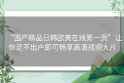 “国产精品日韩欧美在线第一页”让你足不出户即可畅享高清视频大片
