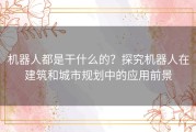 机器人都是干什么的？探究机器人在建筑和城市规划中的应用前景