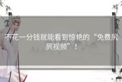 不花一分钱就能看到惊艳的“免费尻屄视频”！