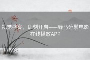 视觉盛宴，即刻开启——野马分鬃电影在线播放APP
