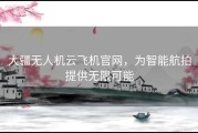 大疆无人机云飞机官网，为智能航拍提供无限可能