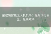 星逻辑智能无人机机场：提升飞行安全、提高效率