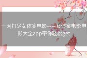 一网打尽女体宴电影——女体宴电影电影大全app带你轻松get