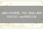 战胜心中的禁锢，开启《极品人妻的无奈沉沦》app的禁忌之旅