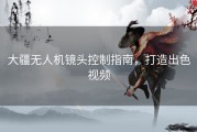 大疆无人机镜头控制指南，打造出色视频