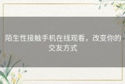 陌生性接触手机在线观看，改变你的交友方式