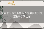 黑农工职院工业机器人应用案例分享，促进产学研合作！