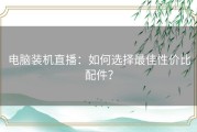 电脑装机直播：如何选择最佳性价比配件？