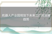 机器人产业园规划下未来工厂的发展趋势