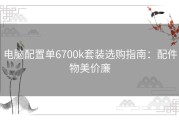 电脑配置单6700k套装选购指南：配件物美价廉