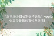 “跟已婚少妇长期保持关系”App助你享受爱情的喜悦与激情！