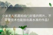 小米无人机跟拍拍出好看的照片，不需要技术也能拍出高水准的作品！