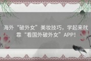 海外“破外女”美妆技巧，学起来就靠“看国外破外女”APP！