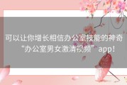 可以让你增长相信办公室技能的神奇“办公室男女激清视频”app！