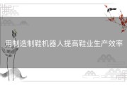用制造制鞋机器人提高鞋业生产效率