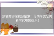 热情的邻居视频播放：尽情享受您的新时代电影娱乐！