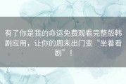 有了你是我的命运免费观看完整版韩剧应用，让你的周末出门变“坐着看剧”！