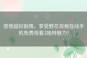 感悟超好剧情，享受野花视频在线手机免费观看3独特魅力！