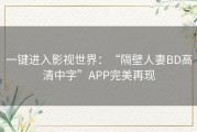 一键进入影视世界：“隔壁人妻BD高清中字”APP完美再现