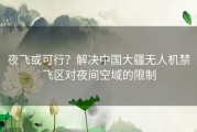 夜飞或可行？解决中国大疆无人机禁飞区对夜间空域的限制