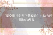 “星空影视免费下载观看”：助力观影随心所欲
