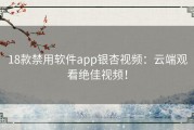 18款禁用软件app银杏视频：云端观看绝佳视频！