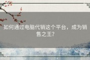 如何通过电脑代销这个平台，成为销售之王？